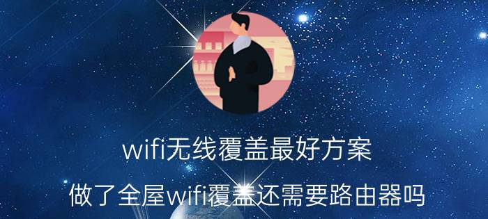 wifi无线覆盖最好方案 做了全屋wifi覆盖还需要路由器吗？